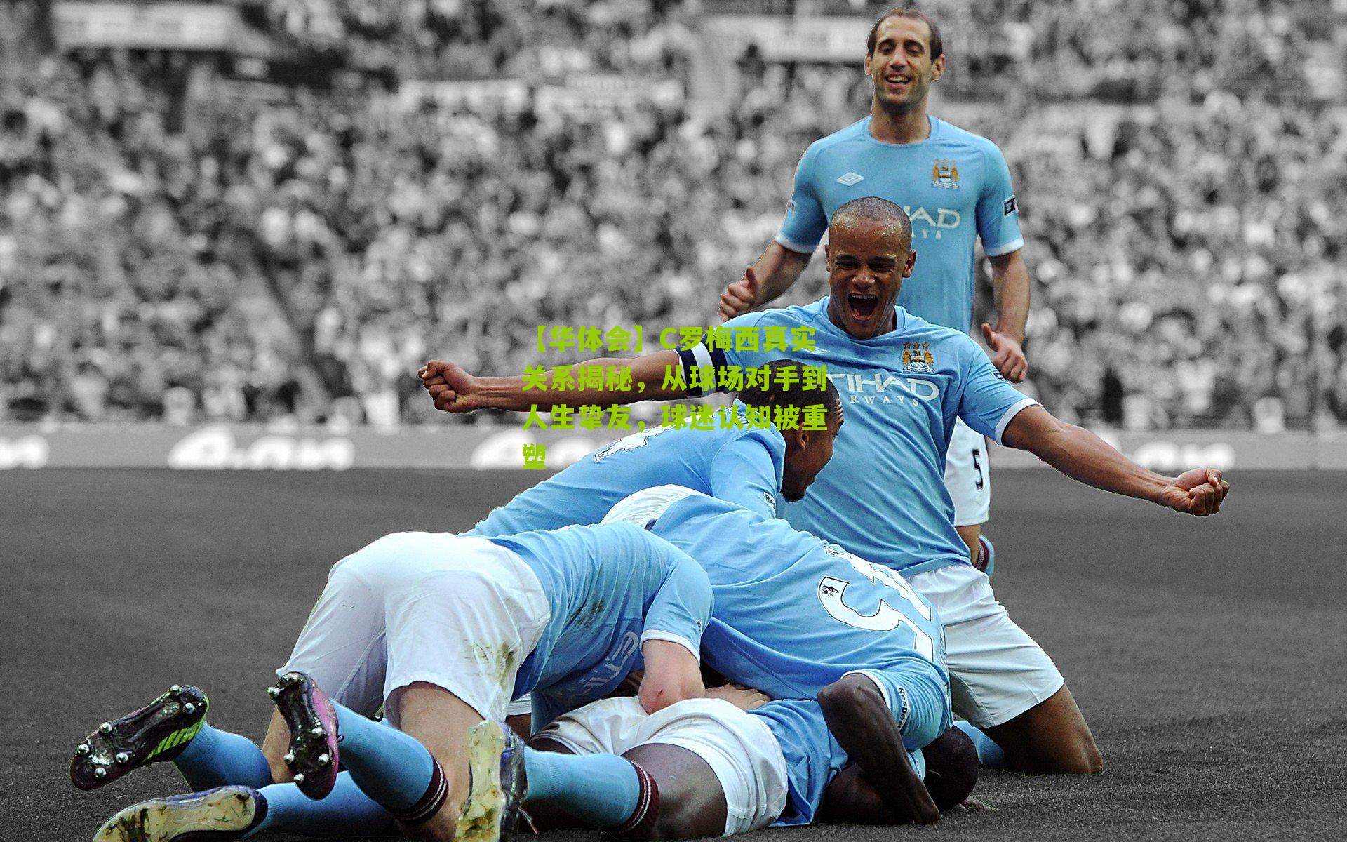 C罗梅西真实关系揭秘,从球场对手到人生挚友,球迷认知被重塑