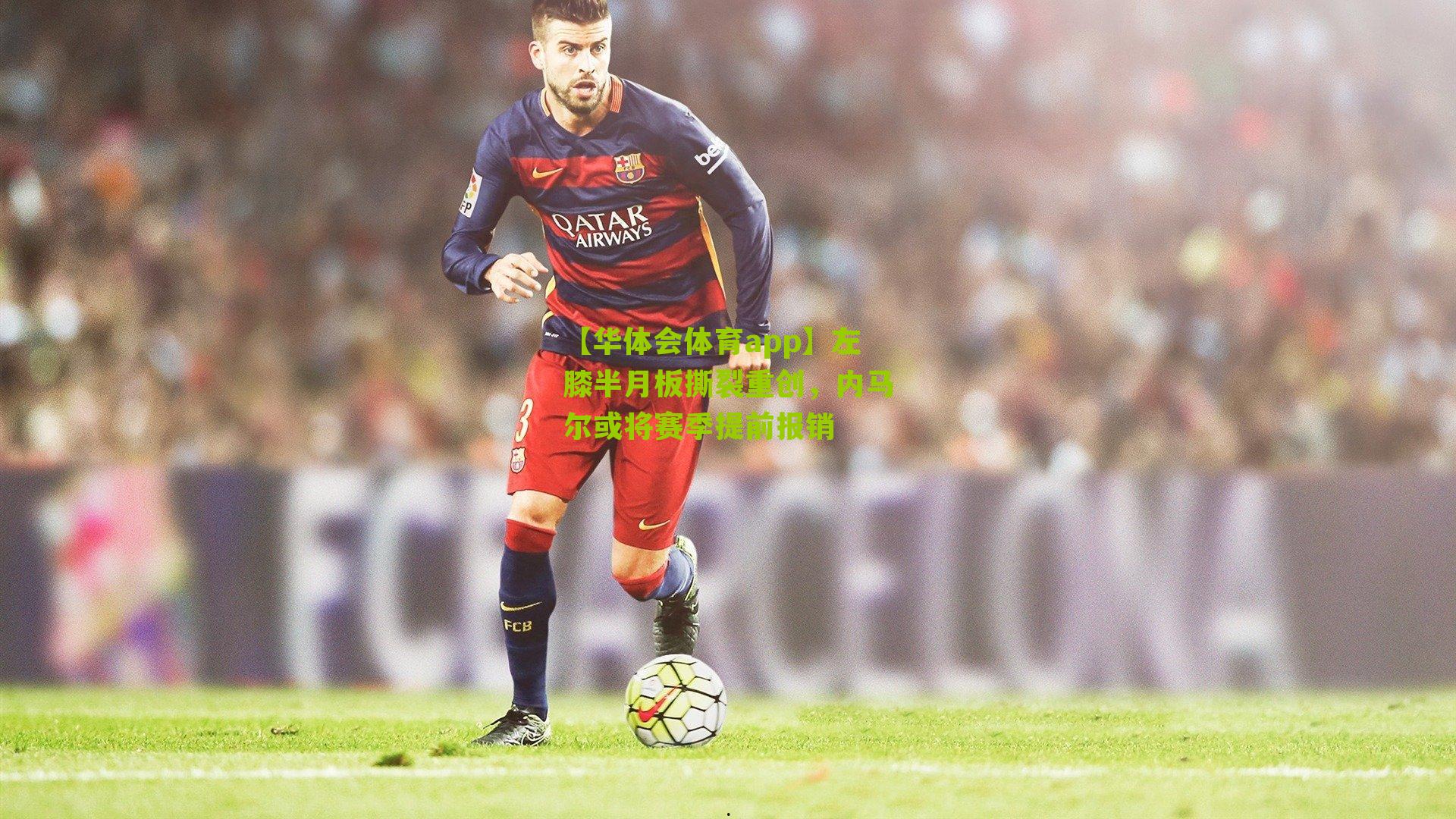 【华体会体育app】左膝半月板撕裂重创，内马尔或将赛季提前报销