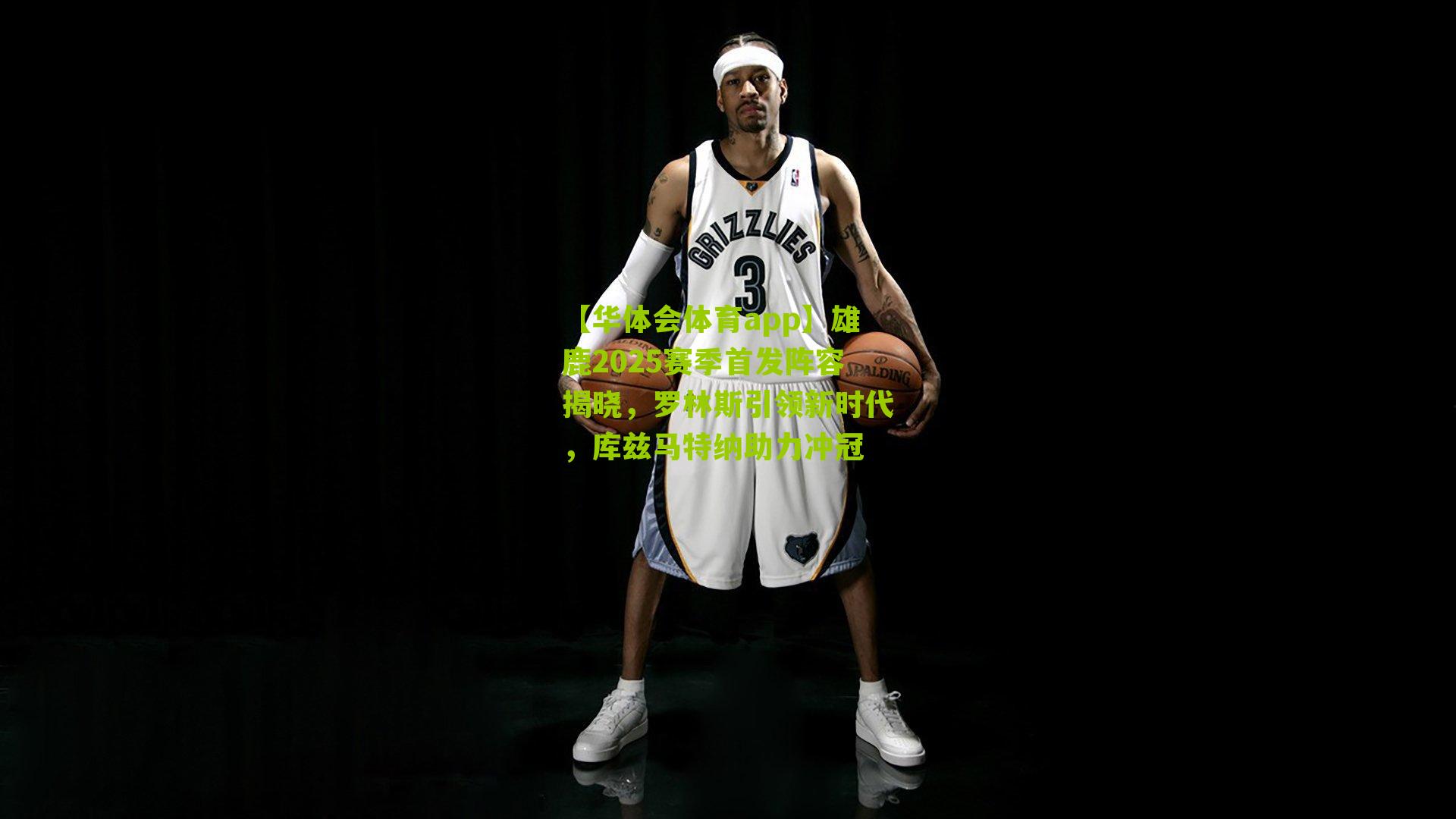 【华体会体育app】雄鹿2025赛季首发阵容揭晓，罗林斯引领新时代，库兹马特纳助力冲冠